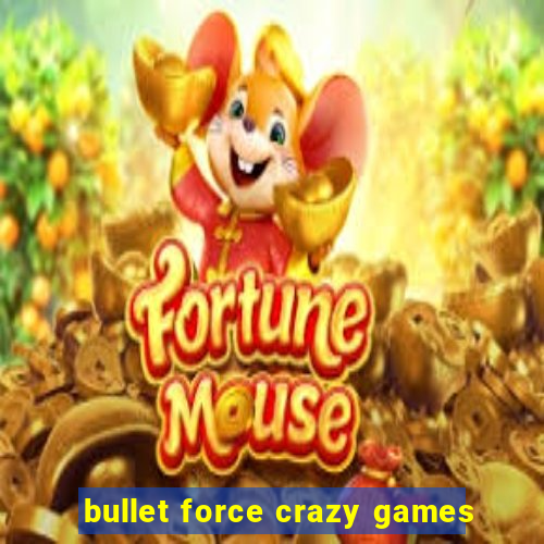 bullet force crazy games